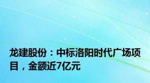 龙建股份：中标洛阳时代广场项目，金额近7亿元