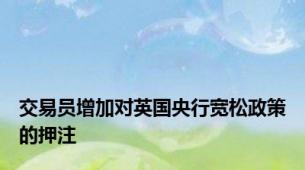 交易员增加对英国央行宽松政策的押注