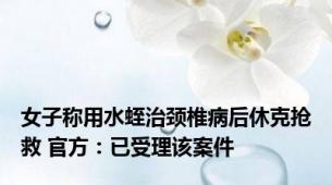 女子称用水蛭治颈椎病后休克抢救 官方：已受理该案件