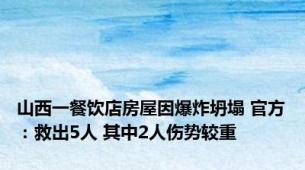 山西一餐饮店房屋因爆炸坍塌 官方：救出5人 其中2人伤势较重