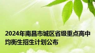 2024年南昌市城区省级重点高中均衡生招生计划公布