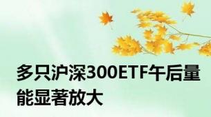 多只沪深300ETF午后量能显著放大