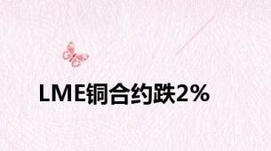 LME铜合约跌2%