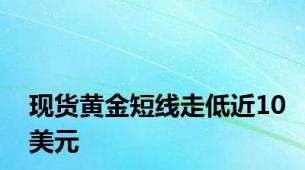 现货黄金短线走低近10美元