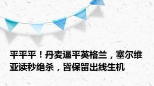 平平平！丹麦逼平英格兰，塞尔维亚读秒绝杀，皆保留出线生机