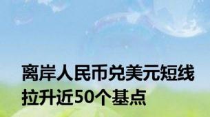 离岸人民币兑美元短线拉升近50个基点