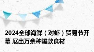 2024全球海鲜（对虾）贸易节开幕 展出万余种爆款食材