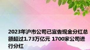 2023年沪市公司已宣告现金分红总额超过1.73万亿元 1700家公司进行分红