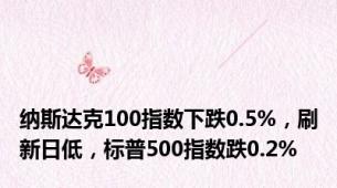 纳斯达克100指数下跌0.5%，刷新日低，标普500指数跌0.2%