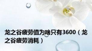 龙之谷疲劳值为啥只有3600（龙之谷疲劳消耗）