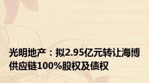 光明地产：拟2.95亿元转让海博供应链100%股权及债权