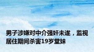 男子涉嫌对中介强奸未遂，监视居住期间杀害19岁堂妹