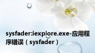 sysfader:iexplore.exe-应用程序错误（sysfader）