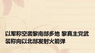 以军称空袭黎南部多地 黎真主党武装称向以北部发射火箭弹