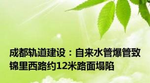 成都轨道建设：自来水管爆管致锦里西路约12米路面塌陷