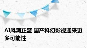 AI风潮正盛 国产科幻影视迎来更多可能性