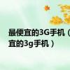 最便宜的3G手机（最便宜的3g手机）