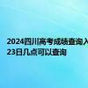 2024四川高考成绩查询入口 6月23日几点可以查询