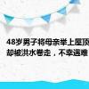 48岁男子将母亲举上屋顶，自己却被洪水卷走，不幸遇难