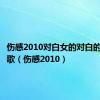 伤感2010对白女的对白的是什么歌（伤感2010）