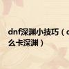 dnf深渊小技巧（dnf怎么卡深渊）