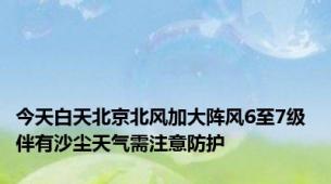 今天白天北京北风加大阵风6至7级 伴有沙尘天气需注意防护