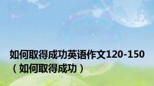 如何取得成功英语作文120-150（如何取得成功）