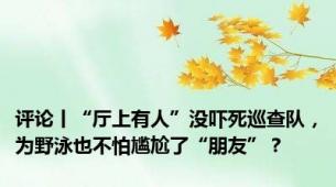 评论丨“厅上有人”没吓死巡查队，为野泳也不怕尴尬了“朋友”？