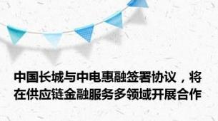 中国长城与中电惠融签署协议，将在供应链金融服务多领域开展合作