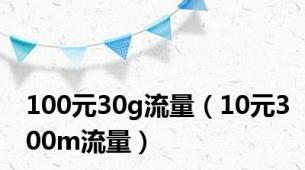 100元30g流量（10元300m流量）