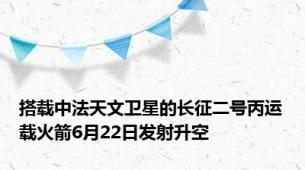 搭载中法天文卫星的长征二号丙运载火箭6月22日发射升空