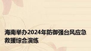 海南举办2024年防御强台风应急救援综合演练