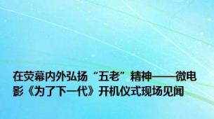 在荧幕内外弘扬“五老”精神——微电影《为了下一代》开机仪式现场见闻