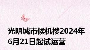 光明城市候机楼2024年6月21日起试运营