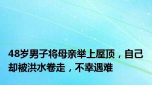 48岁男子将母亲举上屋顶，自己却被洪水卷走，不幸遇难