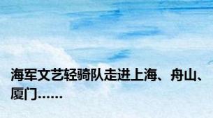 海军文艺轻骑队走进上海、舟山、厦门……