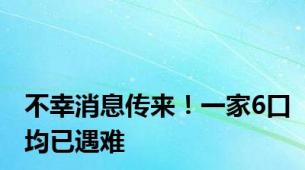 不幸消息传来！一家6口均已遇难