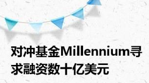 对冲基金Millennium寻求融资数十亿美元