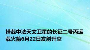 搭载中法天文卫星的长征二号丙运载火箭6月22日发射升空