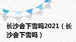 长沙会下雪吗2021（长沙会下雪吗）