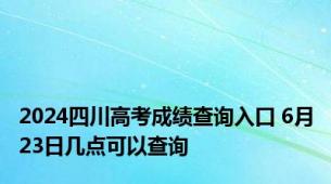 2024四川高考成绩查询入口 6月23日几点可以查询