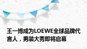 王一博成为LOEWE全球品牌代言人，男装大秀即将启幕