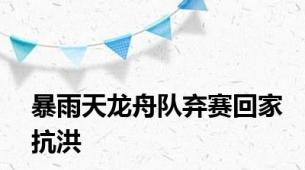 暴雨天龙舟队弃赛回家抗洪