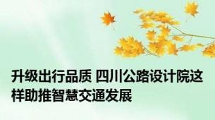 升级出行品质 四川公路设计院这样助推智慧交通发展