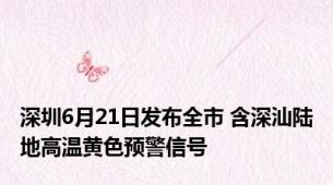 深圳6月21日发布全市 含深汕陆地高温黄色预警信号