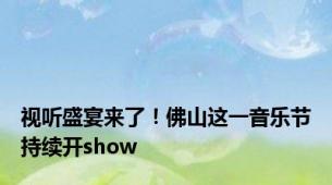 视听盛宴来了！佛山这一音乐节持续开show