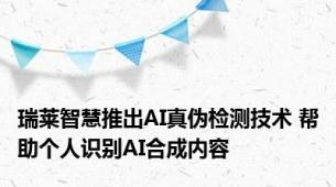 瑞莱智慧推出AI真伪检测技术 帮助个人识别AI合成内容