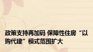 政策支持再加码 保障性住房“以购代建”模式范围扩大