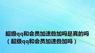 超级qq和会员加速叠加吗是真的吗（超级qq和会员加速叠加吗）