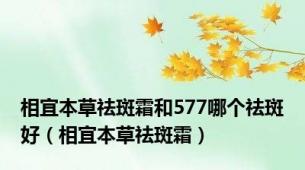 相宜本草祛斑霜和577哪个祛斑好（相宜本草祛斑霜）